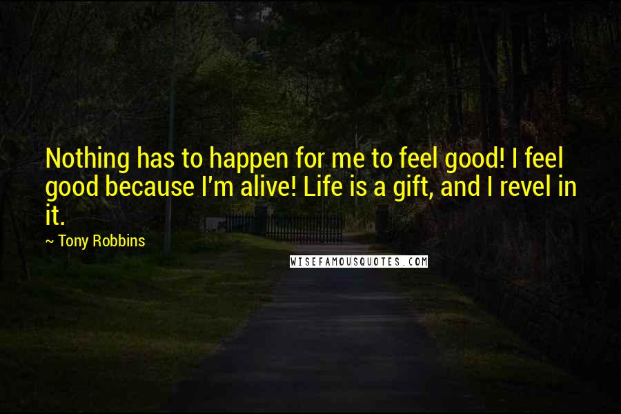 Tony Robbins Quotes: Nothing has to happen for me to feel good! I feel good because I'm alive! Life is a gift, and I revel in it.