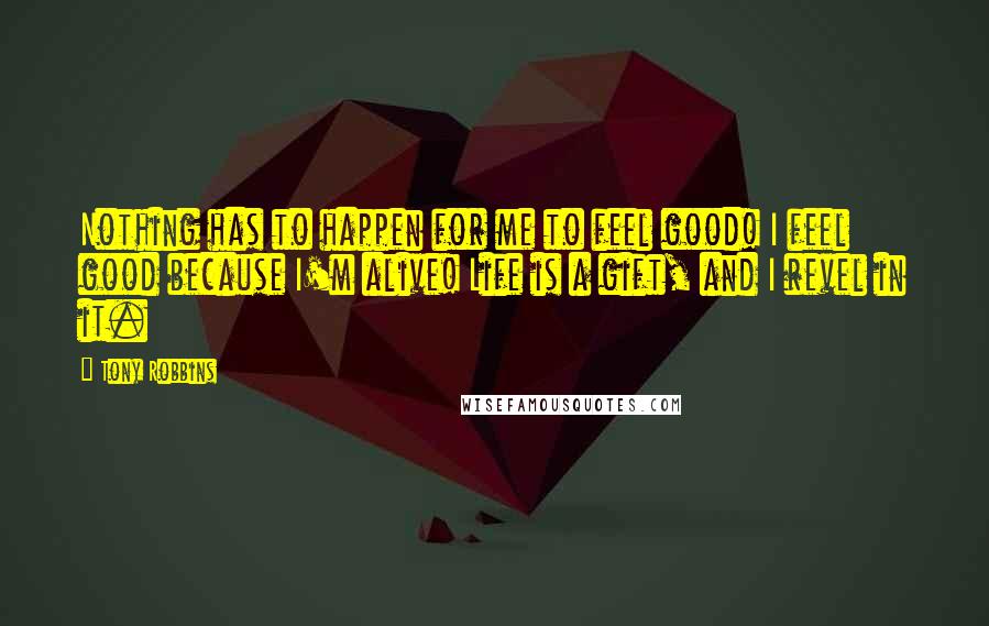 Tony Robbins Quotes: Nothing has to happen for me to feel good! I feel good because I'm alive! Life is a gift, and I revel in it.