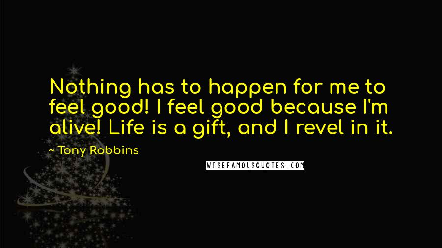 Tony Robbins Quotes: Nothing has to happen for me to feel good! I feel good because I'm alive! Life is a gift, and I revel in it.