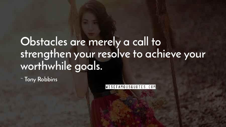 Tony Robbins Quotes: Obstacles are merely a call to strengthen your resolve to achieve your worthwhile goals.