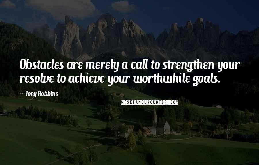 Tony Robbins Quotes: Obstacles are merely a call to strengthen your resolve to achieve your worthwhile goals.