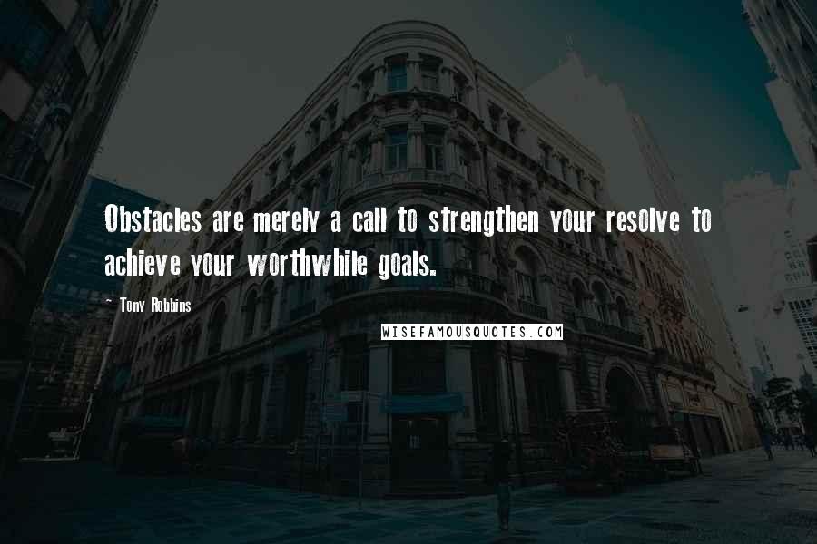 Tony Robbins Quotes: Obstacles are merely a call to strengthen your resolve to achieve your worthwhile goals.