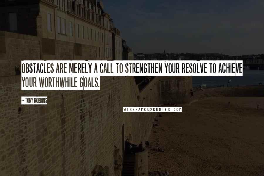 Tony Robbins Quotes: Obstacles are merely a call to strengthen your resolve to achieve your worthwhile goals.