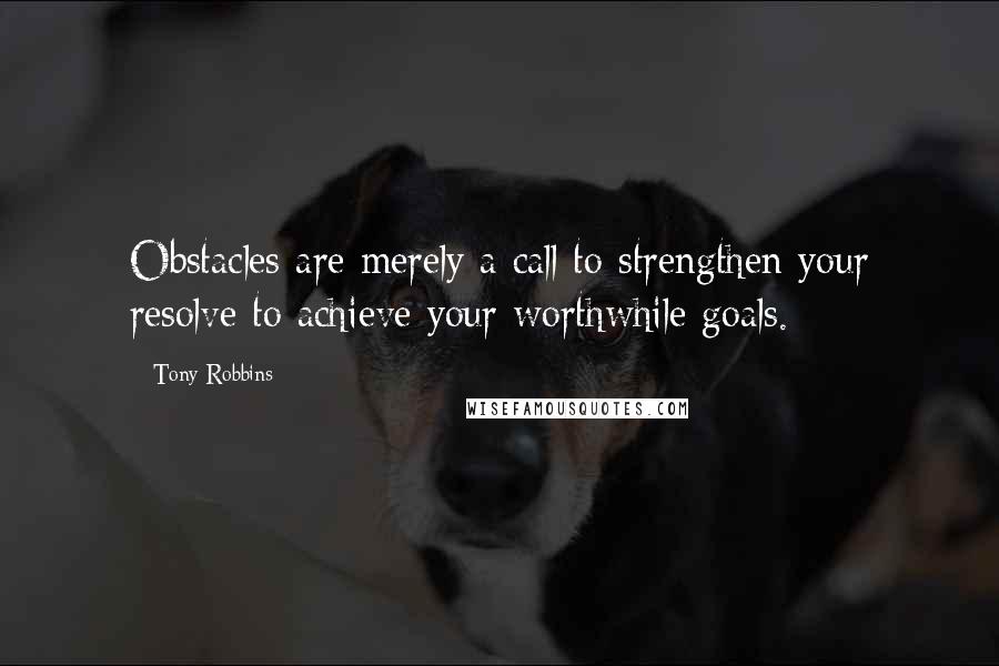 Tony Robbins Quotes: Obstacles are merely a call to strengthen your resolve to achieve your worthwhile goals.