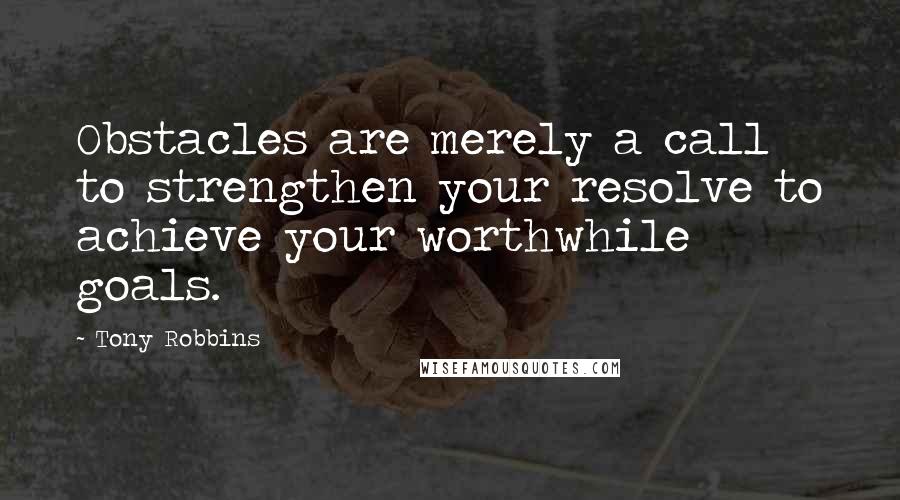 Tony Robbins Quotes: Obstacles are merely a call to strengthen your resolve to achieve your worthwhile goals.