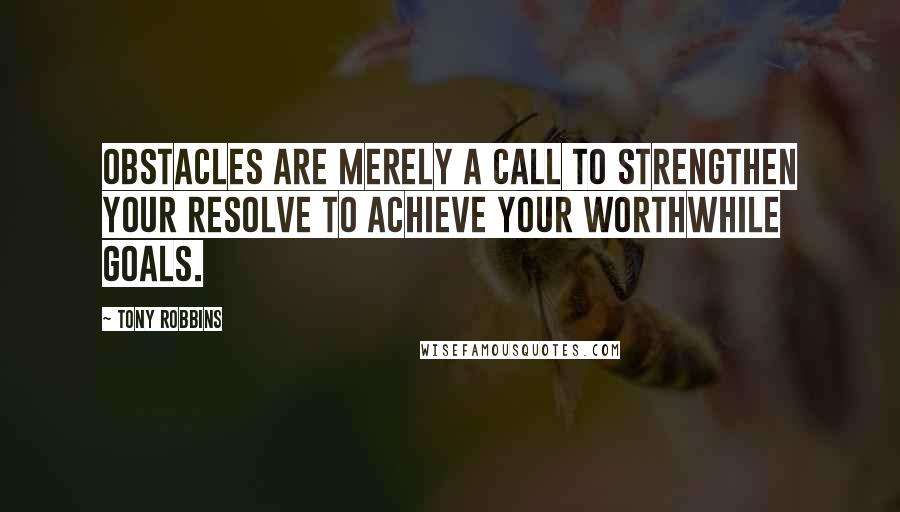 Tony Robbins Quotes: Obstacles are merely a call to strengthen your resolve to achieve your worthwhile goals.