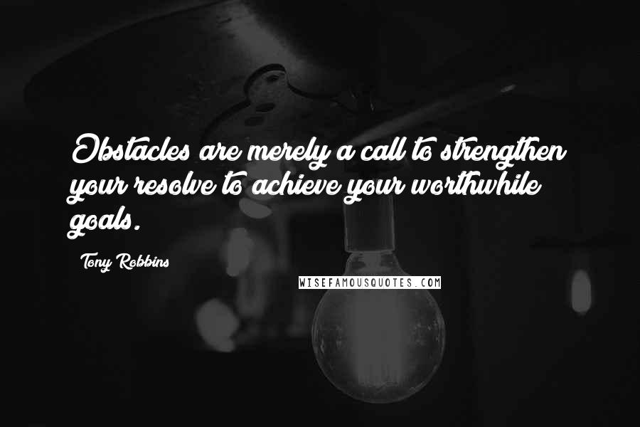 Tony Robbins Quotes: Obstacles are merely a call to strengthen your resolve to achieve your worthwhile goals.