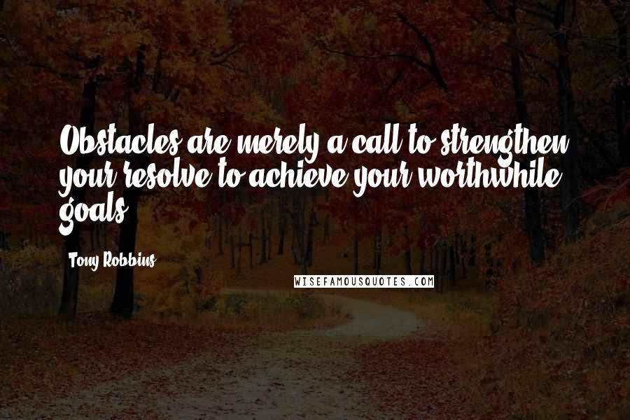 Tony Robbins Quotes: Obstacles are merely a call to strengthen your resolve to achieve your worthwhile goals.