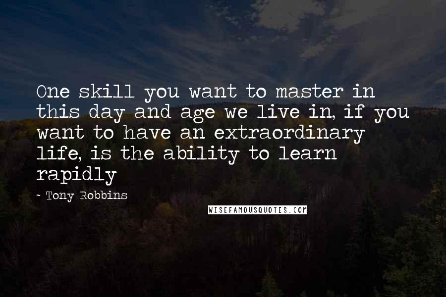 Tony Robbins Quotes: One skill you want to master in this day and age we live in, if you want to have an extraordinary life, is the ability to learn rapidly