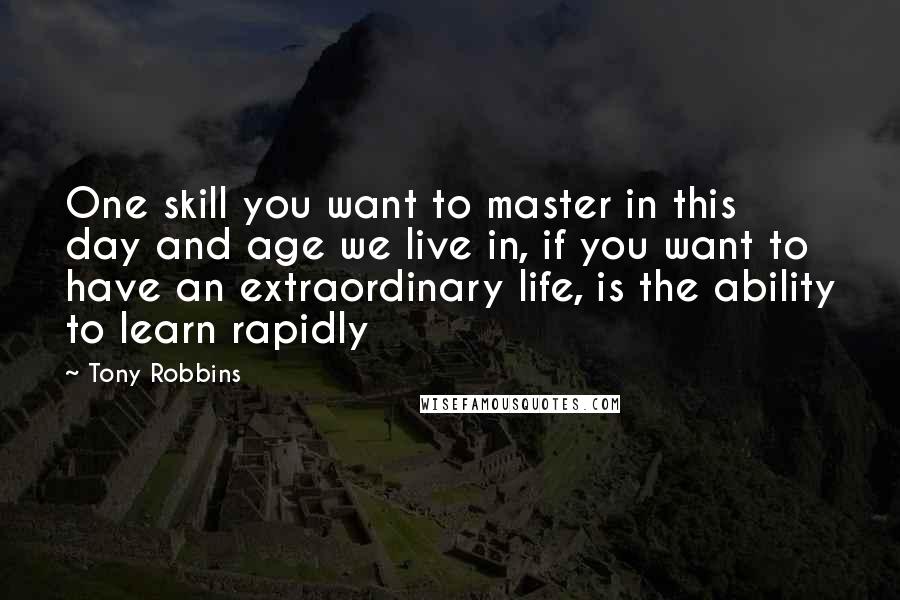 Tony Robbins Quotes: One skill you want to master in this day and age we live in, if you want to have an extraordinary life, is the ability to learn rapidly