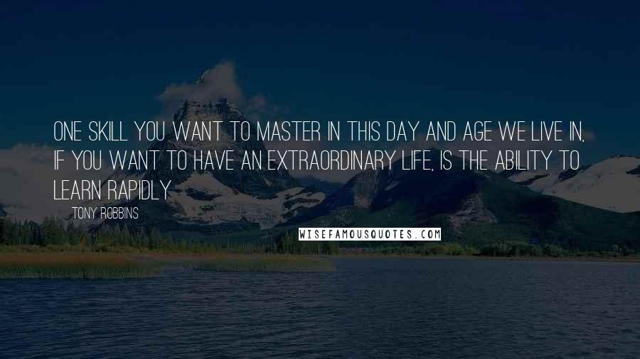 Tony Robbins Quotes: One skill you want to master in this day and age we live in, if you want to have an extraordinary life, is the ability to learn rapidly