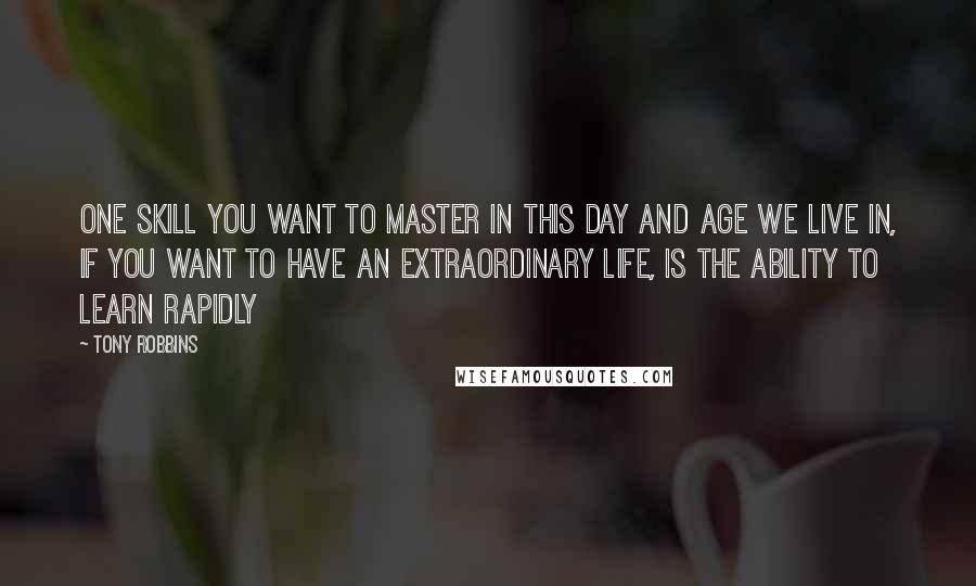 Tony Robbins Quotes: One skill you want to master in this day and age we live in, if you want to have an extraordinary life, is the ability to learn rapidly