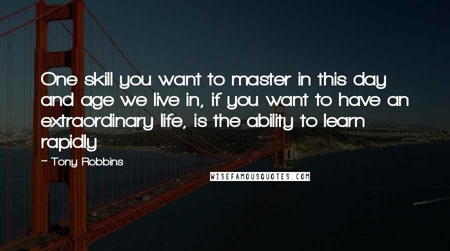 Tony Robbins Quotes: One skill you want to master in this day and age we live in, if you want to have an extraordinary life, is the ability to learn rapidly