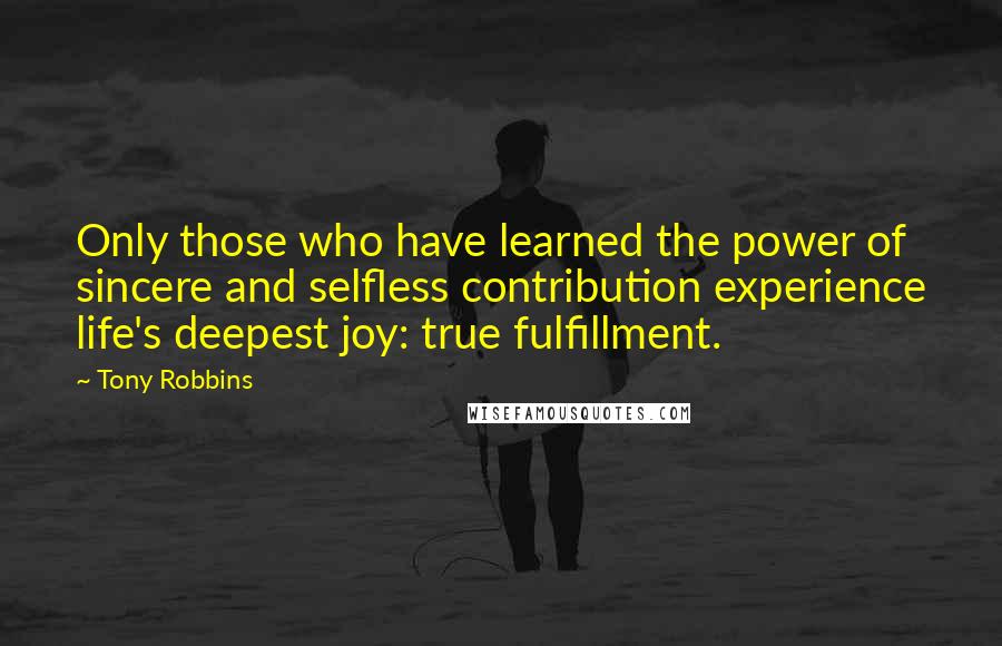 Tony Robbins Quotes: Only those who have learned the power of sincere and selfless contribution experience life's deepest joy: true fulfillment.