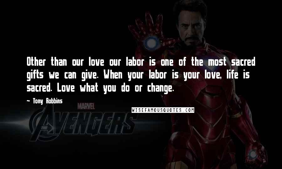 Tony Robbins Quotes: Other than our love our labor is one of the most sacred gifts we can give. When your labor is your love, life is sacred. Love what you do or change.