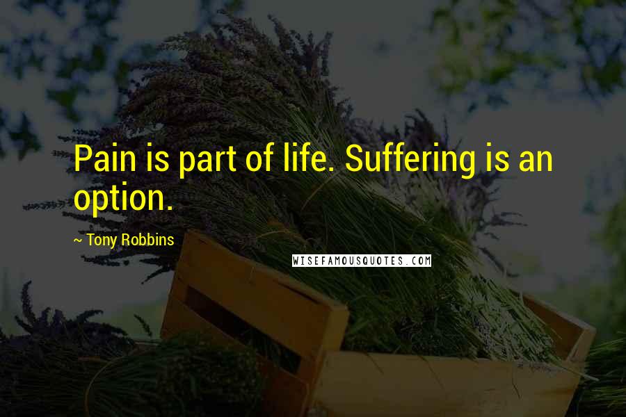 Tony Robbins Quotes: Pain is part of life. Suffering is an option.