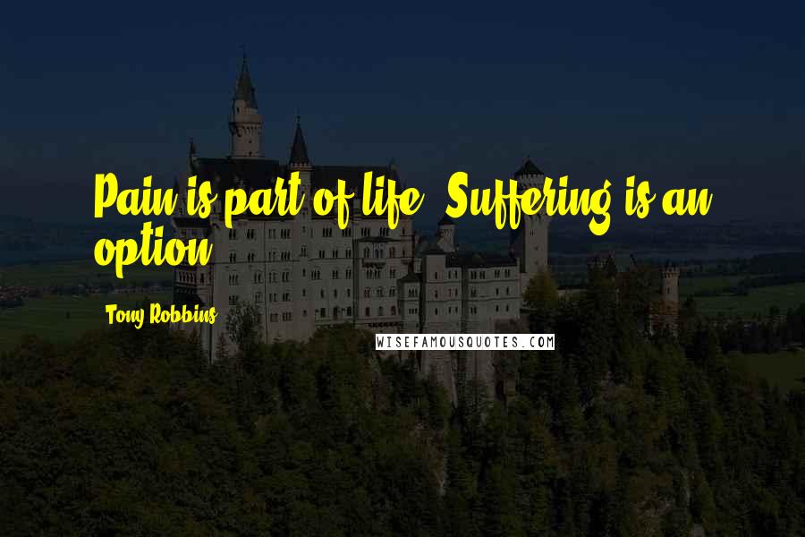 Tony Robbins Quotes: Pain is part of life. Suffering is an option.