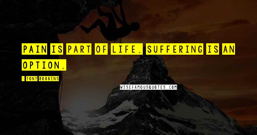 Tony Robbins Quotes: Pain is part of life. Suffering is an option.