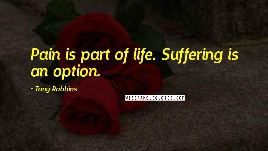 Tony Robbins Quotes: Pain is part of life. Suffering is an option.