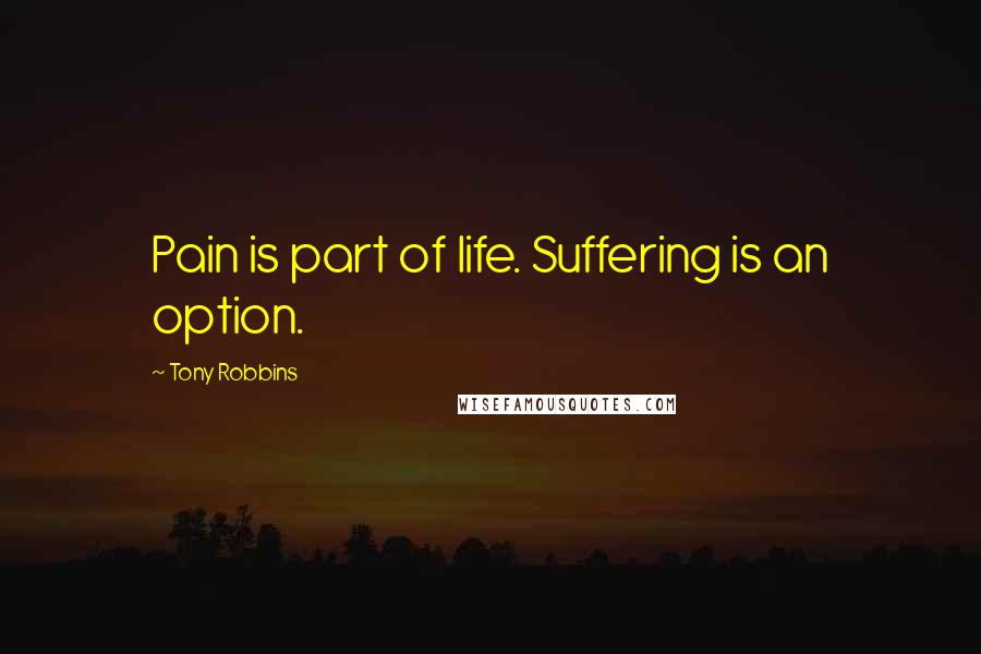 Tony Robbins Quotes: Pain is part of life. Suffering is an option.