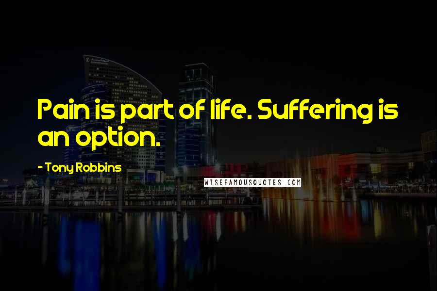 Tony Robbins Quotes: Pain is part of life. Suffering is an option.