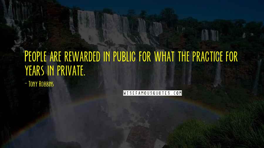 Tony Robbins Quotes: People are rewarded in public for what the practice for years in private.