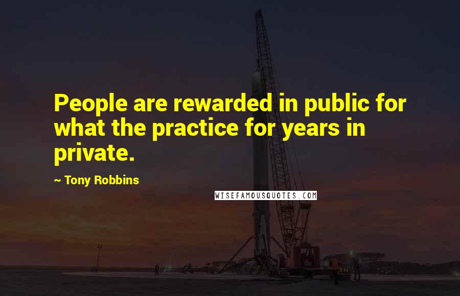 Tony Robbins Quotes: People are rewarded in public for what the practice for years in private.