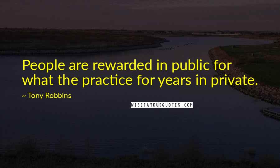 Tony Robbins Quotes: People are rewarded in public for what the practice for years in private.