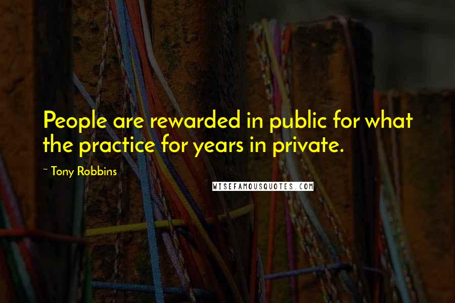 Tony Robbins Quotes: People are rewarded in public for what the practice for years in private.
