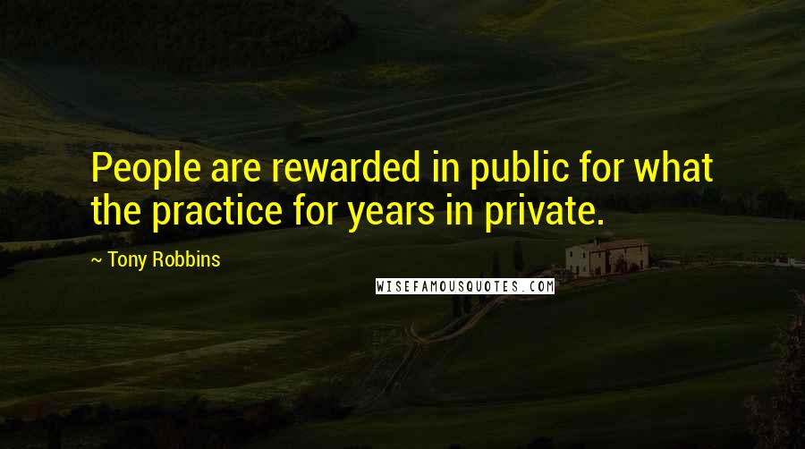 Tony Robbins Quotes: People are rewarded in public for what the practice for years in private.