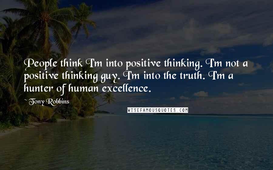 Tony Robbins Quotes: People think I'm into positive thinking. I'm not a positive thinking guy. I'm into the truth. I'm a hunter of human excellence.
