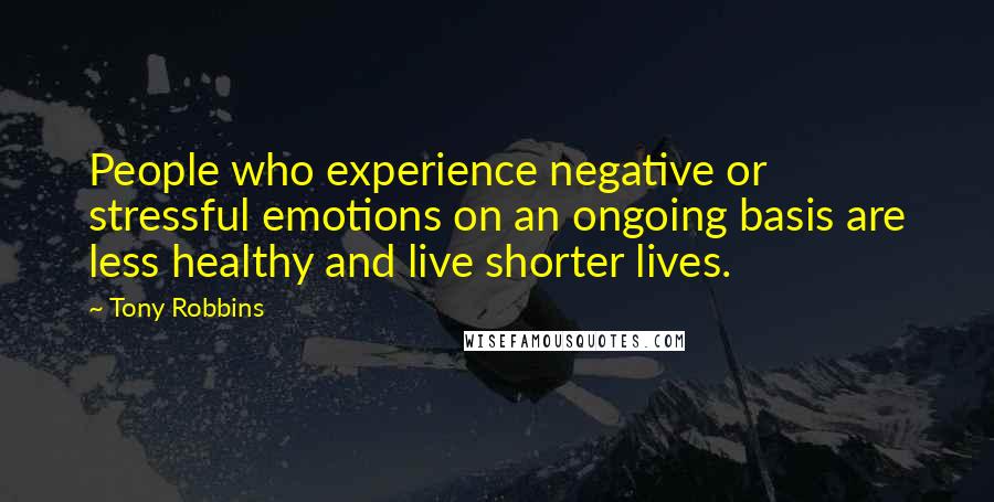 Tony Robbins Quotes: People who experience negative or stressful emotions on an ongoing basis are less healthy and live shorter lives.