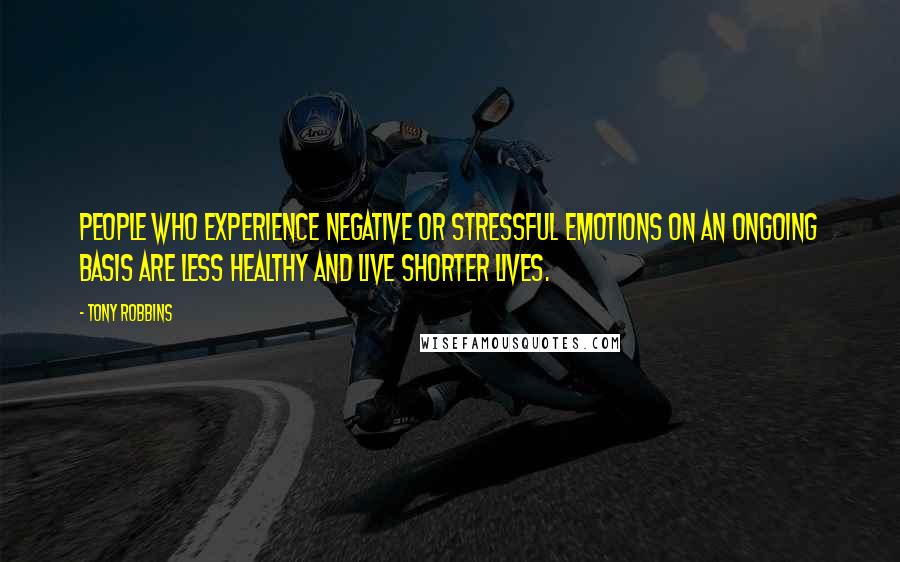 Tony Robbins Quotes: People who experience negative or stressful emotions on an ongoing basis are less healthy and live shorter lives.
