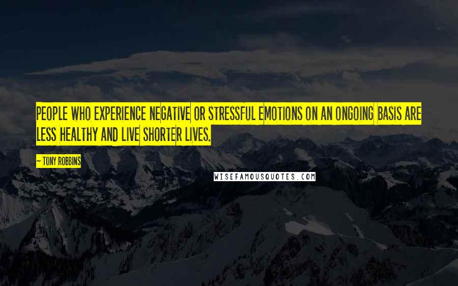 Tony Robbins Quotes: People who experience negative or stressful emotions on an ongoing basis are less healthy and live shorter lives.