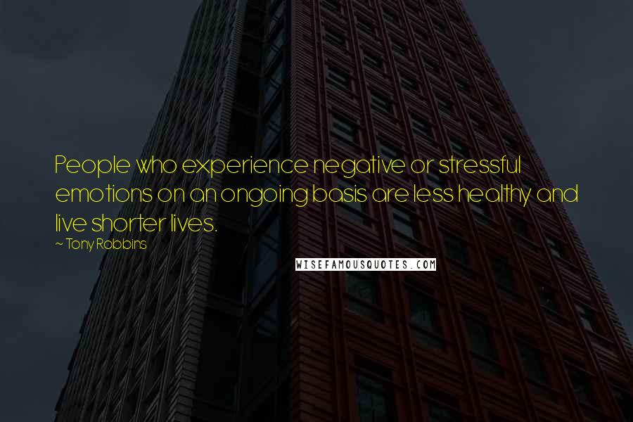 Tony Robbins Quotes: People who experience negative or stressful emotions on an ongoing basis are less healthy and live shorter lives.