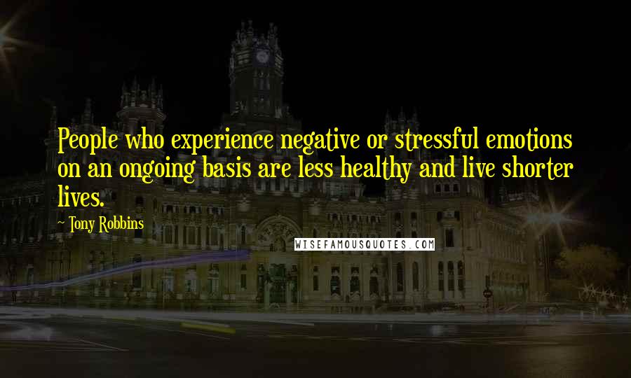 Tony Robbins Quotes: People who experience negative or stressful emotions on an ongoing basis are less healthy and live shorter lives.