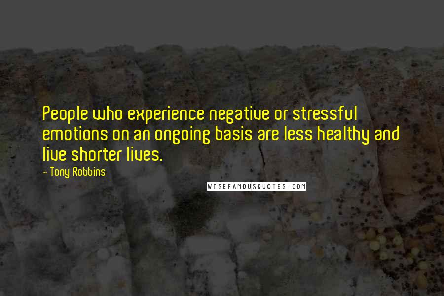Tony Robbins Quotes: People who experience negative or stressful emotions on an ongoing basis are less healthy and live shorter lives.