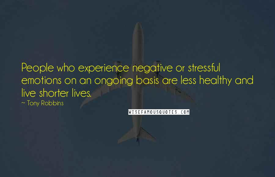 Tony Robbins Quotes: People who experience negative or stressful emotions on an ongoing basis are less healthy and live shorter lives.
