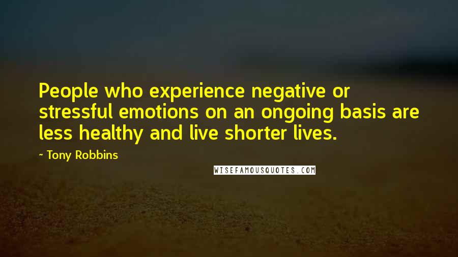 Tony Robbins Quotes: People who experience negative or stressful emotions on an ongoing basis are less healthy and live shorter lives.