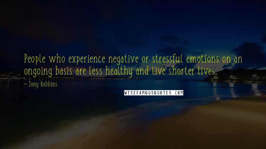 Tony Robbins Quotes: People who experience negative or stressful emotions on an ongoing basis are less healthy and live shorter lives.