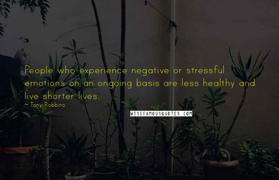 Tony Robbins Quotes: People who experience negative or stressful emotions on an ongoing basis are less healthy and live shorter lives.