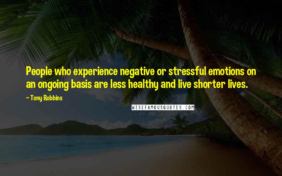 Tony Robbins Quotes: People who experience negative or stressful emotions on an ongoing basis are less healthy and live shorter lives.