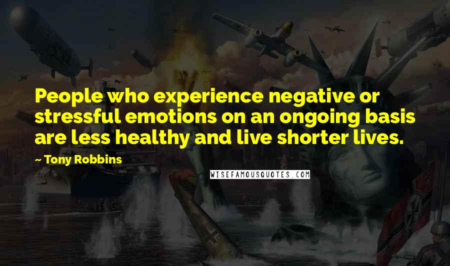 Tony Robbins Quotes: People who experience negative or stressful emotions on an ongoing basis are less healthy and live shorter lives.