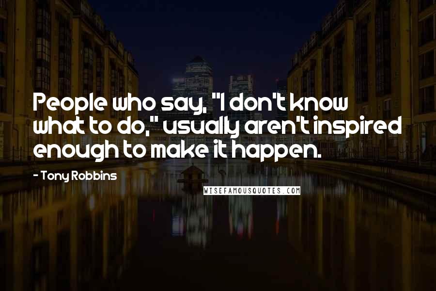 Tony Robbins Quotes: People who say, "I don't know what to do," usually aren't inspired enough to make it happen.
