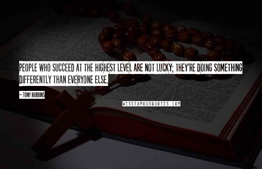 Tony Robbins Quotes: People who succeed at the highest level are not lucky; they're doing something differently than everyone else.