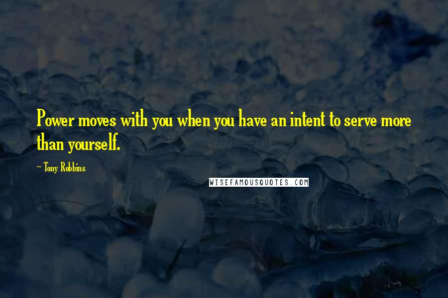 Tony Robbins Quotes: Power moves with you when you have an intent to serve more than yourself.