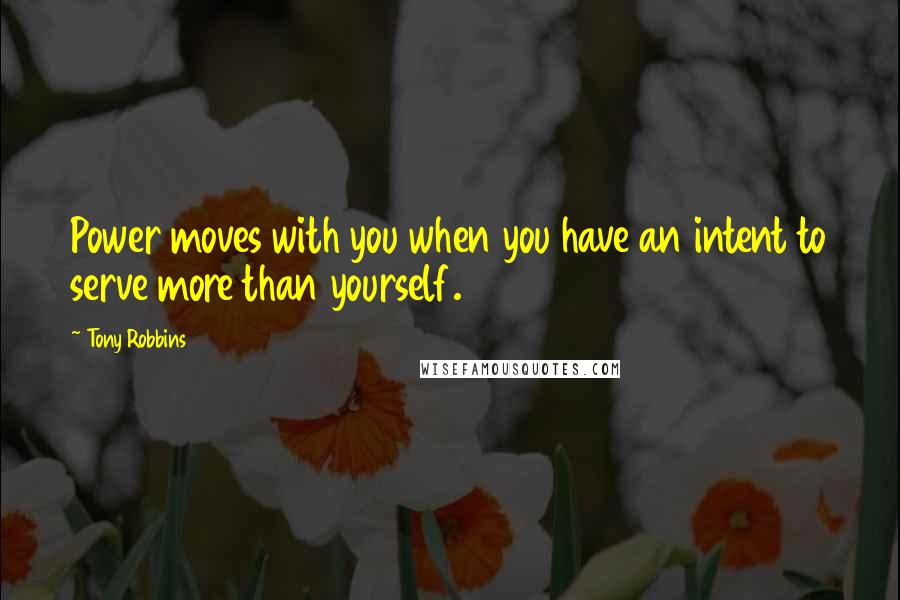 Tony Robbins Quotes: Power moves with you when you have an intent to serve more than yourself.