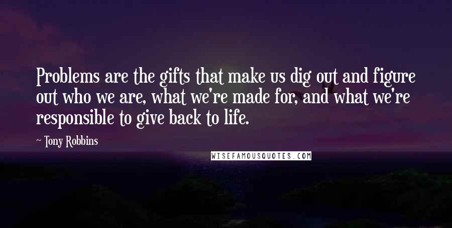 Tony Robbins Quotes: Problems are the gifts that make us dig out and figure out who we are, what we're made for, and what we're responsible to give back to life.