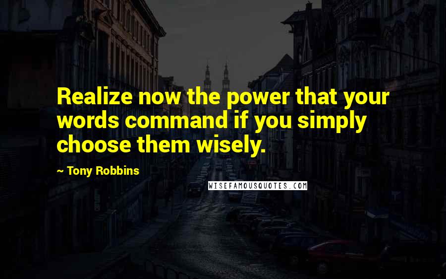 Tony Robbins Quotes: Realize now the power that your words command if you simply choose them wisely.