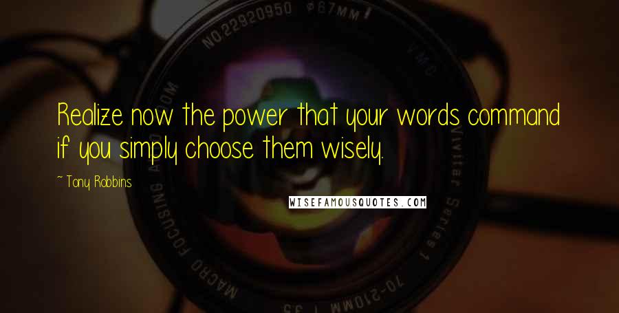 Tony Robbins Quotes: Realize now the power that your words command if you simply choose them wisely.